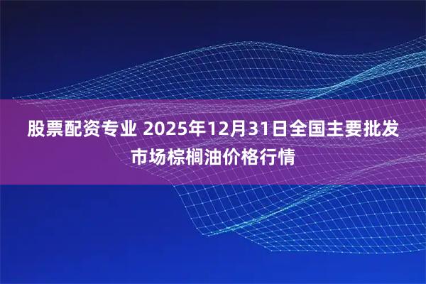 股票配资专业 2025年12月31日全国主要批发市场棕榈油价格行情