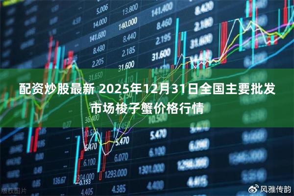 配资炒股最新 2025年12月31日全国主要批发市场梭子蟹价格行情