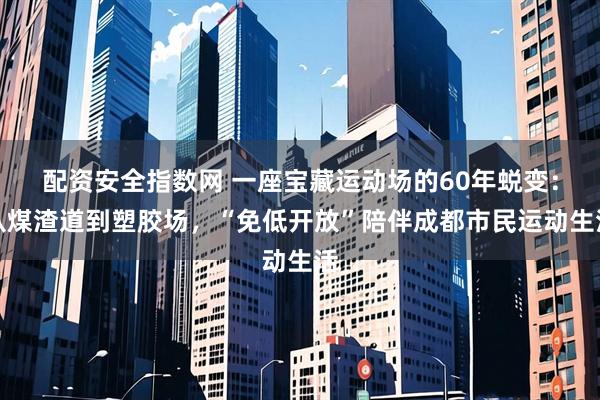配资安全指数网 一座宝藏运动场的60年蜕变：从煤渣道到塑胶场，“免低开放”陪伴成都市民运动生活