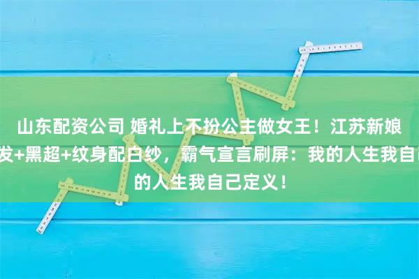 山东配资公司 婚礼上不扮公主做女王！江苏新娘利落短发+黑超+纹身配白纱，霸气宣言刷屏：我的人生我自己定义！