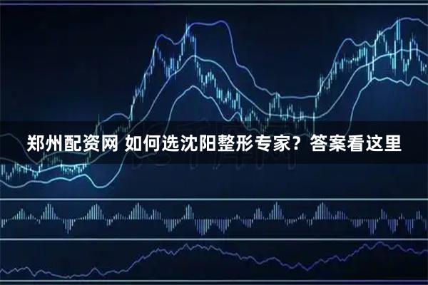 郑州配资网 如何选沈阳整形专家？答案看这里