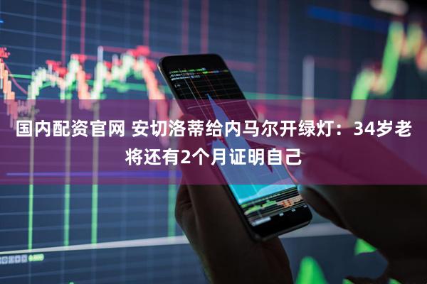 国内配资官网 安切洛蒂给内马尔开绿灯：34岁老将还有2个月证明自己