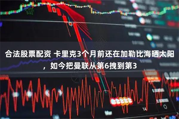 合法股票配资 卡里克3个月前还在加勒比海晒太阳，如今把曼联从第6拽到第3
